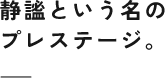 静謐という名のプレステージ。
